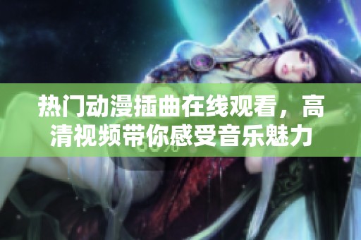 热门动漫插曲在线观看，高清视频带你感受音乐魅力