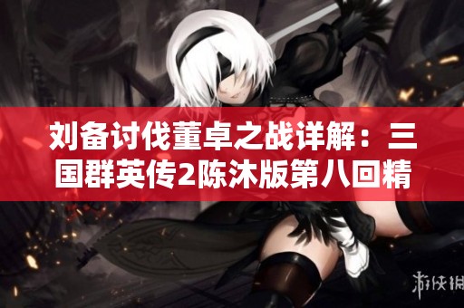 刘备讨伐董卓之战详解：三国群英传2陈沐版第八回精彩回顾