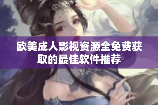 欧美成人影视资源全免费获取的最佳软件推荐