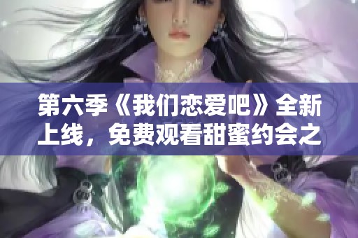 第六季《我们恋爱吧》全新上线，免费观看甜蜜约会之旅！