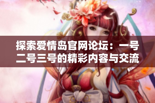 探索爱情岛官网论坛：一号二号三号的精彩内容与交流体验