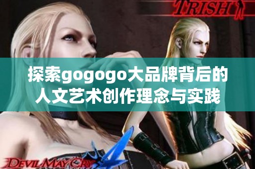 探索gogogo大品牌背后的人文艺术创作理念与实践