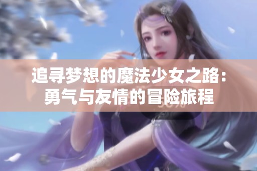 追寻梦想的魔法少女之路：勇气与友情的冒险旅程