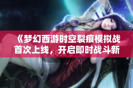 《梦幻西游时空裂痕模拟战首次上线，开启即时战斗新纪元》