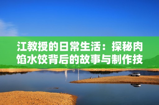 江教授的日常生活：探秘肉馅水饺背后的故事与制作技巧