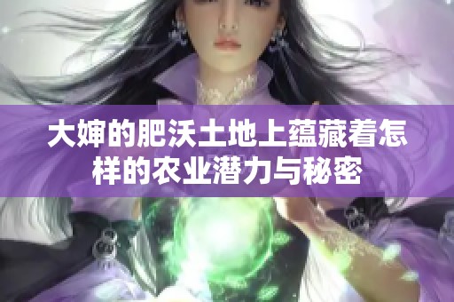 大婶的肥沃土地上蕴藏着怎样的农业潜力与秘密