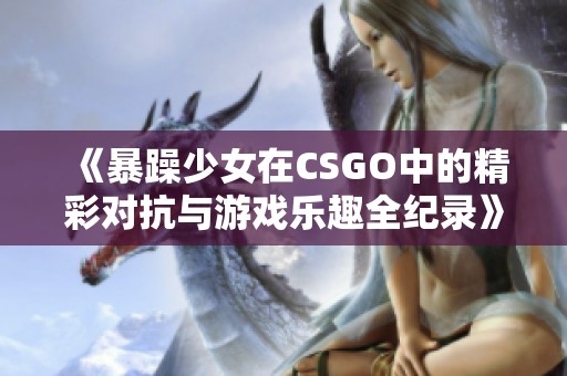 《暴躁少女在CSGO中的精彩对抗与游戏乐趣全纪录》