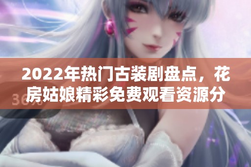2022年热门古装剧盘点，花房姑娘精彩免费观看资源分享