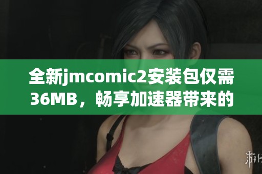 全新jmcomic2安装包仅需36MB，畅享加速器带来的极速体验