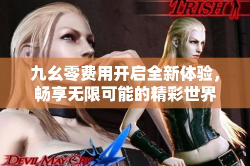 九幺零费用开启全新体验，畅享无限可能的精彩世界