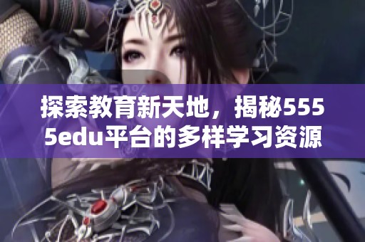 探索教育新天地，揭秘5555edu平台的多样学习资源与优势