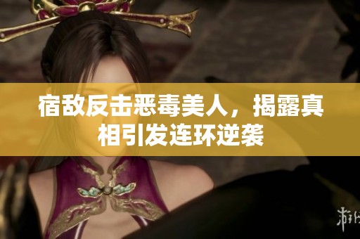 宿敌反击恶毒美人，揭露真相引发连环逆袭