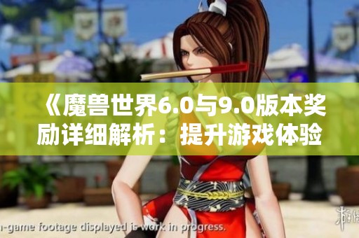 《魔兽世界6.0与9.0版本奖励详细解析：提升游戏体验与社交互动的新策略》