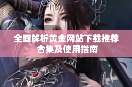 全面解析黄金网站下载推荐 合集及使用指南