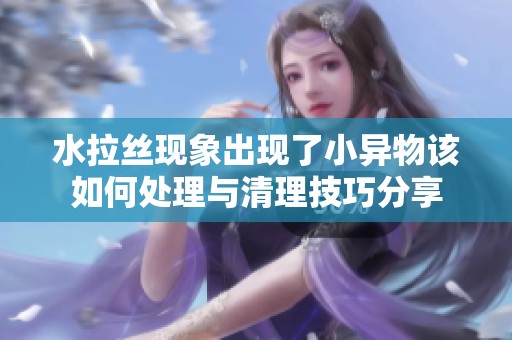 水拉丝现象出现了小异物该如何处理与清理技巧分享