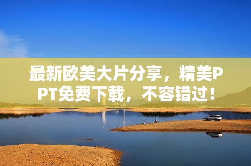 最新欧美大片分享，精美PPT免费下载，不容错过！