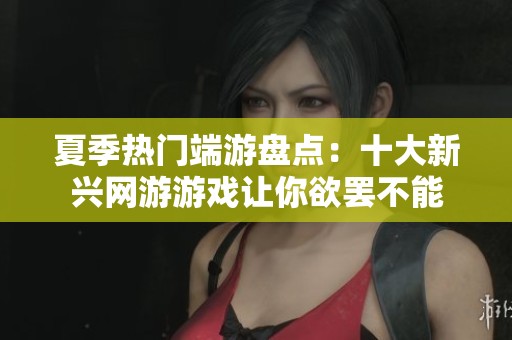 夏季热门端游盘点：十大新兴网游游戏让你欲罢不能