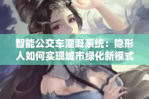 智能公交车灌溉系统：隐形人如何实现城市绿化新模式