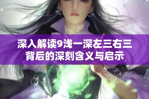 深入解读9浅一深左三右三背后的深刻含义与启示