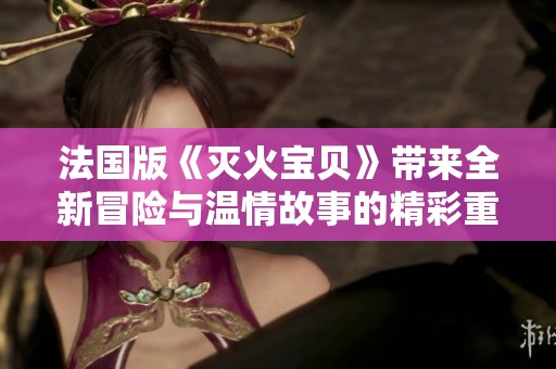 法国版《灭火宝贝》带来全新冒险与温情故事的精彩重现