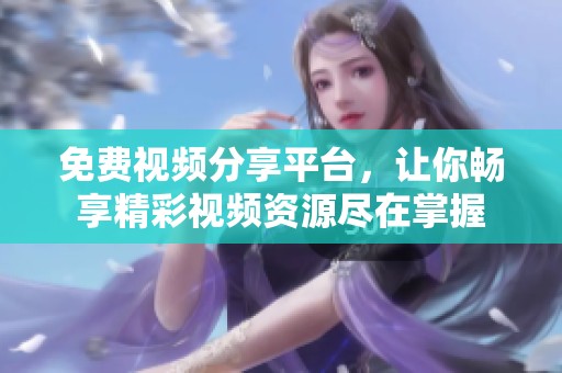 免费视频分享平台，让你畅享精彩视频资源尽在掌握