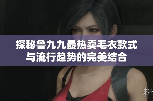 探秘鲁九九最热卖毛衣款式与流行趋势的完美结合