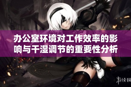 办公室环境对工作效率的影响与干湿调节的重要性分析