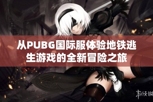 从PUBG国际服体验地铁逃生游戏的全新冒险之旅