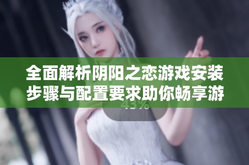 全面解析阴阳之恋游戏安装步骤与配置要求助你畅享游戏乐趣