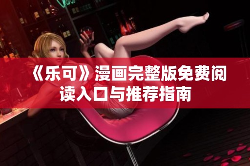 《乐可》漫画完整版免费阅读入口与推荐指南