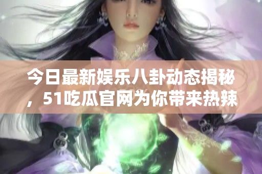 今日最新娱乐八卦动态揭秘，51吃瓜官网为你带来热辣资讯