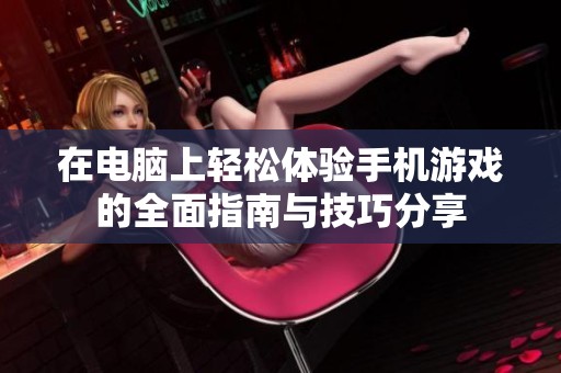 在电脑上轻松体验手机游戏的全面指南与技巧分享