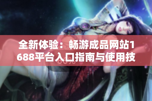 全新体验：畅游成品网站1688平台入口指南与使用技巧