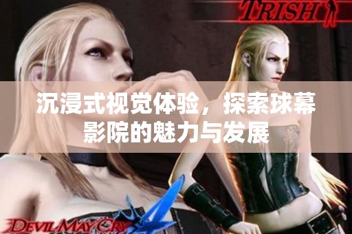 沉浸式视觉体验，探索球幕影院的魅力与发展
