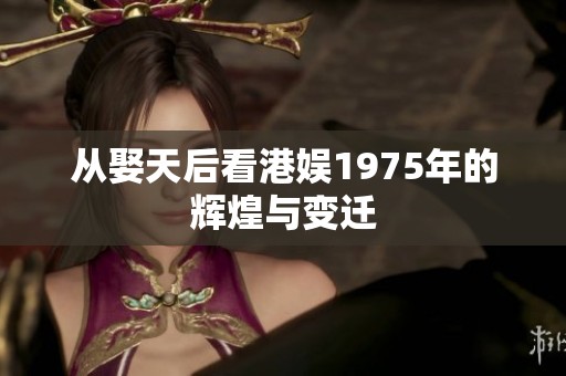 从娶天后看港娱1975年的辉煌与变迁
