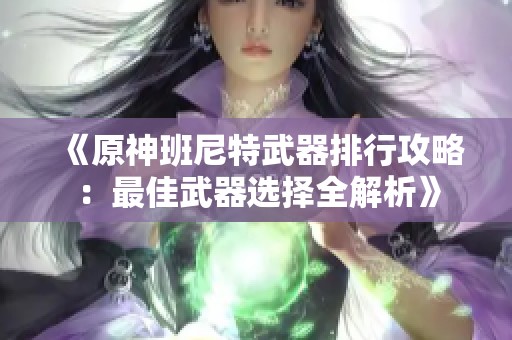 《原神班尼特武器排行攻略：最佳武器选择全解析》