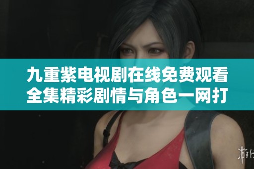 九重紫电视剧在线免费观看全集精彩剧情与角色一网打尽