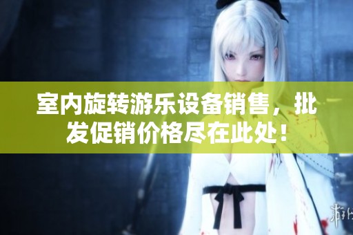 室内旋转游乐设备销售，批发促销价格尽在此处！