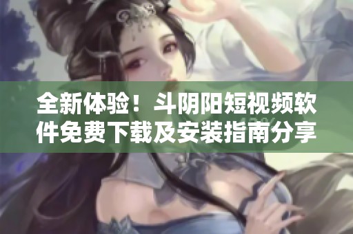 全新体验！斗阴阳短视频软件免费下载及安装指南分享