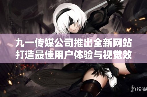 九一传媒公司推出全新网站打造最佳用户体验与视觉效果