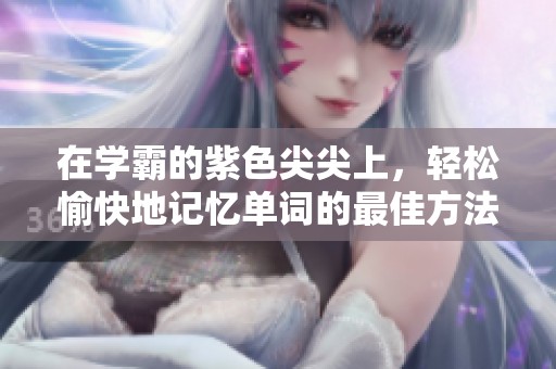 在学霸的紫色尖尖上，轻松愉快地记忆单词的最佳方法