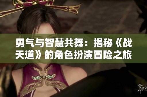 勇气与智慧共舞：揭秘《战天道》的角色扮演冒险之旅
