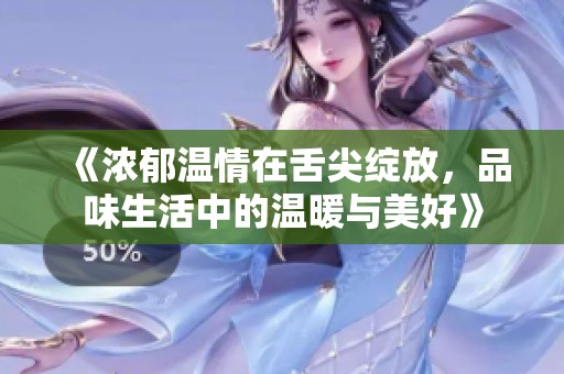 《浓郁温情在舌尖绽放，品味生活中的温暖与美好》