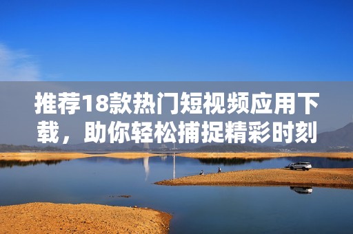 推荐18款热门短视频应用下载，助你轻松捕捉精彩时刻