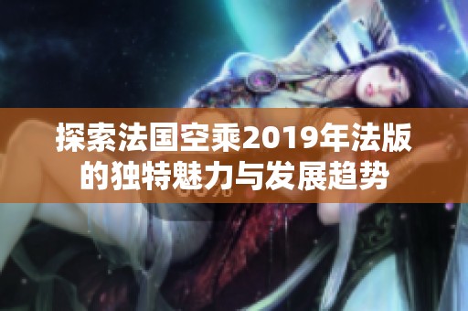 探索法国空乘2019年法版的独特魅力与发展趋势