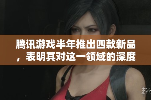 腾讯游戏半年推出四款新品，表明其对这一领域的深度关注与投入
