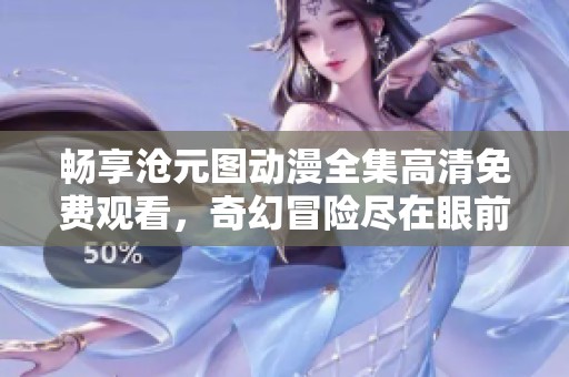 畅享沧元图动漫全集高清免费观看，奇幻冒险尽在眼前