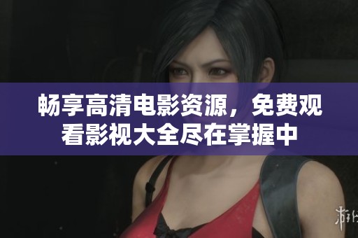 畅享高清电影资源，免费观看影视大全尽在掌握中