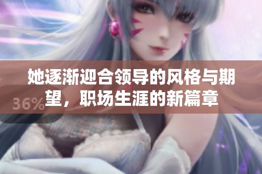 她逐渐迎合领导的风格与期望，职场生涯的新篇章