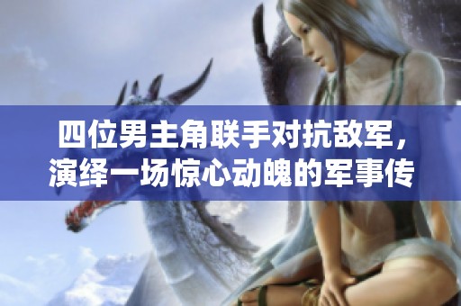 四位男主角联手对抗敌军，演绎一场惊心动魄的军事传奇